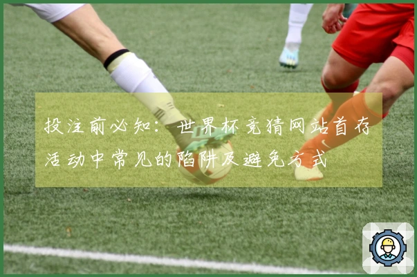 投注前必知：世界杯竞猜网站首存活动中常见的陷阱及避免方式