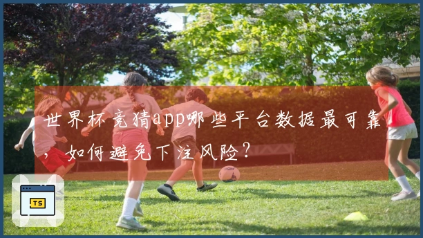 世界杯竞猜app哪些平台数据最可靠，如何避免下注风险？