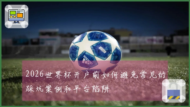 2026世界杯开户前如何避免常见的踩坑案例和平台陷阱