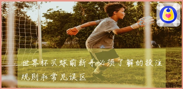 世界杯买球前新手必须了解的投注规则和常见误区