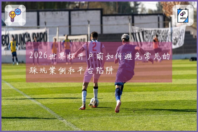 2026世界杯开户前如何避免常见的踩坑案例和平台陷阱