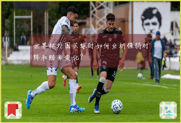 世界杯外围买球时如何分析强弱对阵和赔率变化？